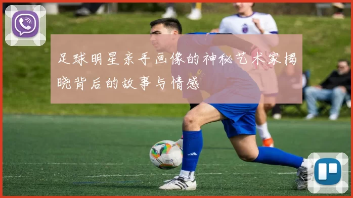 足球明星亲手画像的神秘艺术家揭晓背后的故事与情感