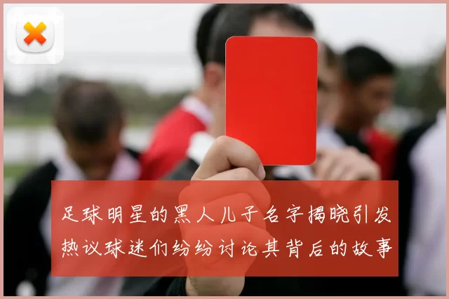足球明星的黑人儿子名字揭晓引发热议球迷们纷纷讨论其背后的故事与意义