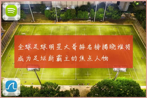 全球足球明星大哥排名榜揭晓谁将成为足坛新霸主的焦点人物