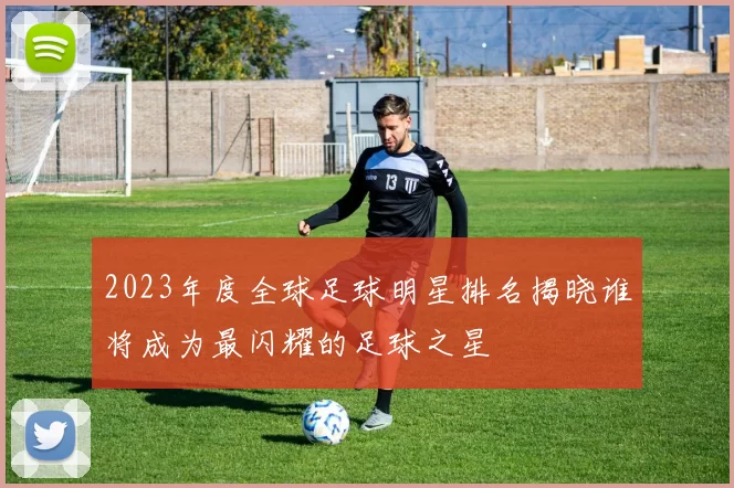 2023年度全球足球明星排名揭晓谁将成为最闪耀的足球之星