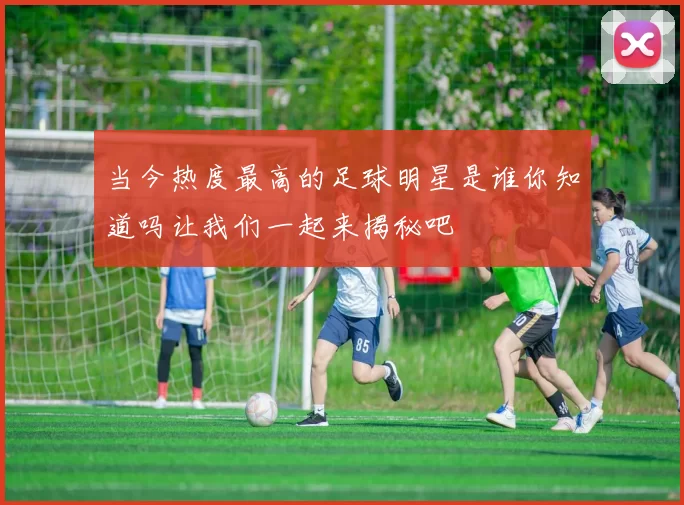 当今热度最高的足球明星是谁你知道吗让我们一起来揭秘吧