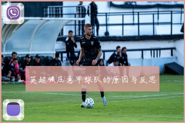 英超碾压意甲球队的原因与反思