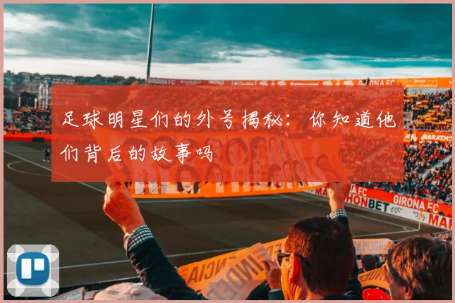 足球明星们的外号揭秘：你知道他们背后的故事吗