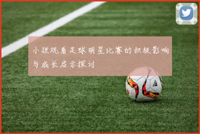 小孩观看足球明星比赛的积极影响与成长启示探讨
