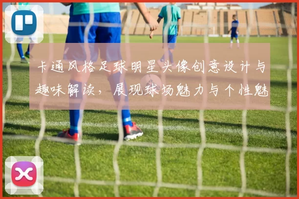 卡通风格足球明星头像创意设计与趣味解读，展现球场魅力与个性魅力
