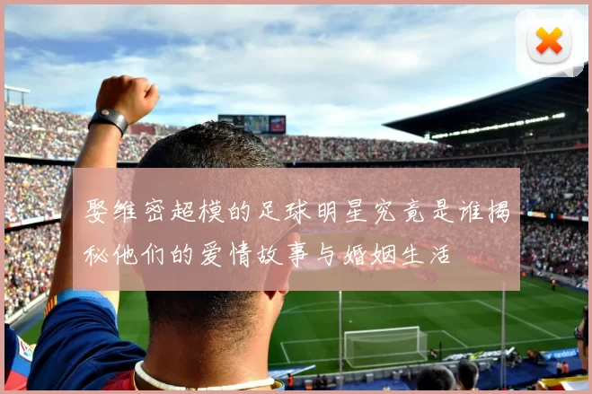 娶维密超模的足球明星究竟是谁揭秘他们的爱情故事与婚姻生活