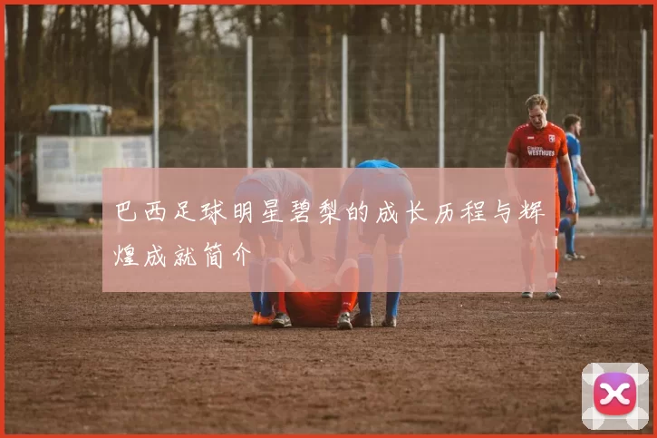 巴西足球明星碧梨的成长历程与辉煌成就简介