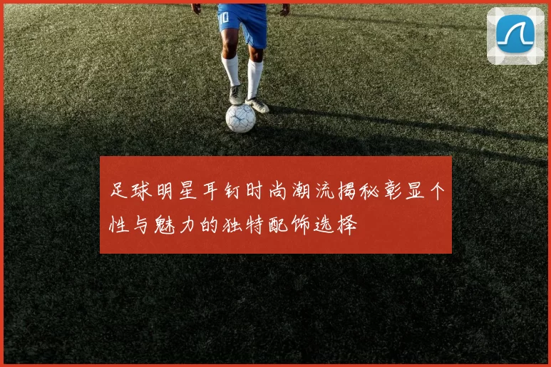 足球明星耳钉时尚潮流揭秘彰显个性与魅力的独特配饰选择