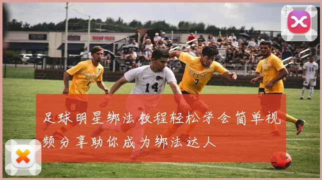 足球明星绑法教程轻松学会简单视频分享助你成为绑法达人