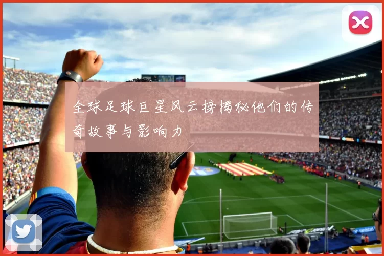 全球足球巨星风云榜揭秘他们的传奇故事与影响力