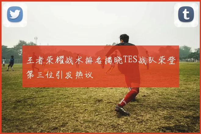 王者荣耀战术排名揭晓TES战队荣登第三位引发热议