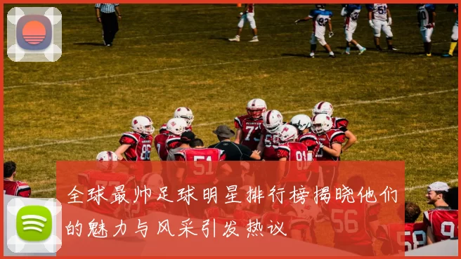 全球最帅足球明星排行榜揭晓他们的魅力与风采引发热议