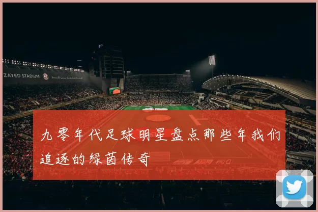 九零年代足球明星盘点那些年我们追逐的绿茵传奇