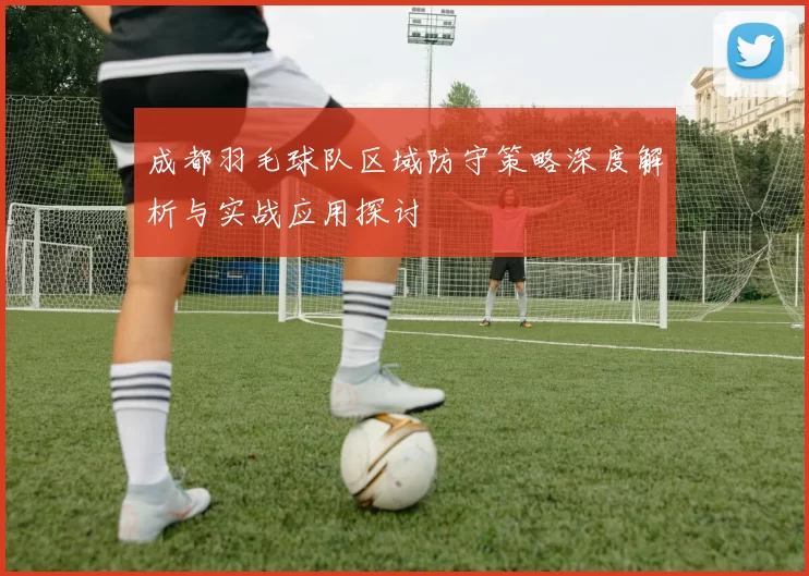 成都羽毛球队区域防守策略深度解析与实战应用探讨