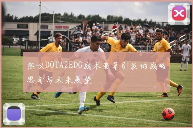 热议DOTA2EDG战术变革引发的战略思考与未来展望