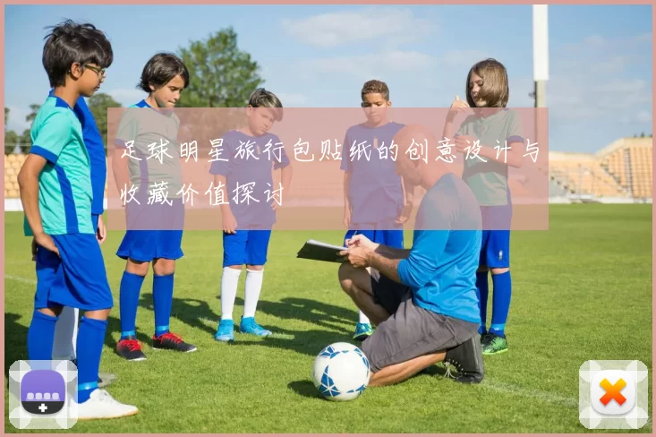 足球明星旅行包贴纸的创意设计与收藏价值探讨