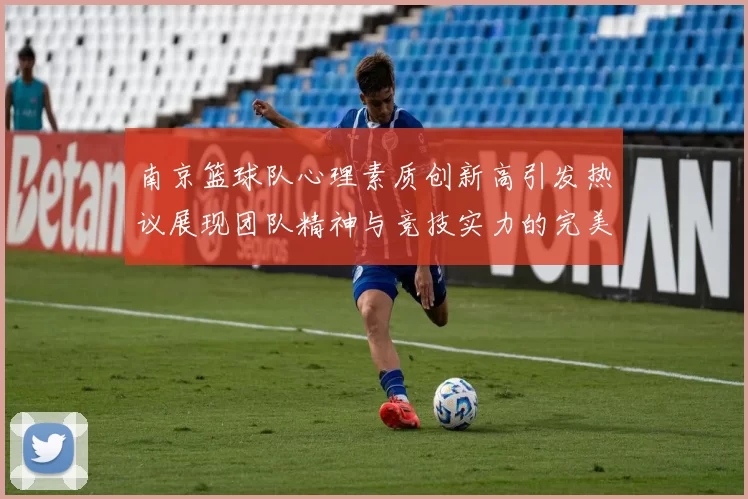 南京篮球队心理素质创新高引发热议展现团队精神与竞技实力的完美结合