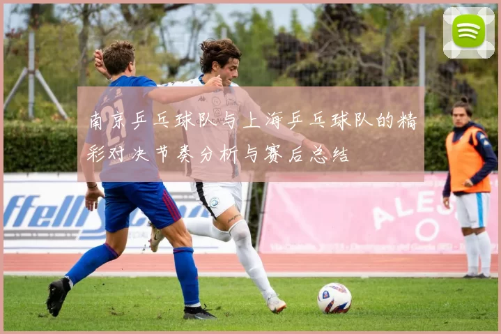 南京乒乓球队与上海乒乓球队的精彩对决节奏分析与赛后总结