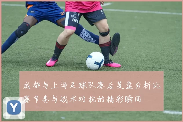 成都与上海足球队赛后复盘分析比赛节奏与战术对抗的精彩瞬间
