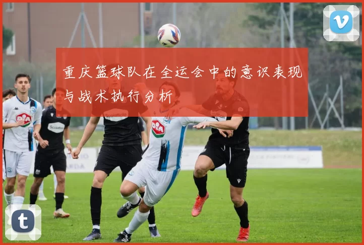 重庆篮球队在全运会中的意识表现与战术执行分析