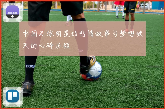 中国足球明星的悲情故事与梦想破灭的心碎历程