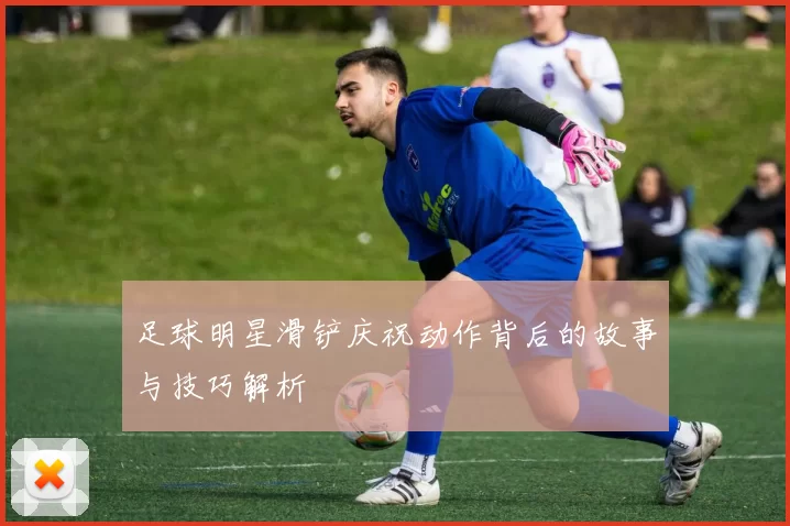 足球明星滑铲庆祝动作背后的故事与技巧解析