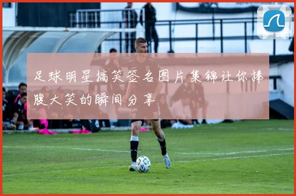 足球明星搞笑签名图片集锦让你捧腹大笑的瞬间分享