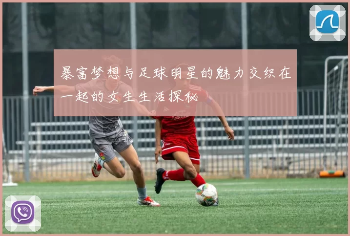 暴富梦想与足球明星的魅力交织在一起的女生生活探秘