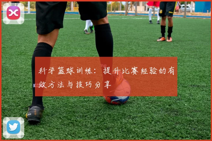科学篮球训练：提升比赛经验的有效方法与技巧分享