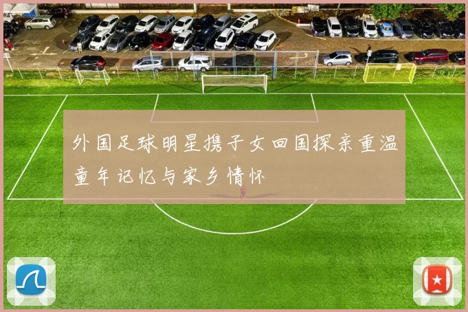 外国足球明星携子女回国探亲重温童年记忆与家乡情怀