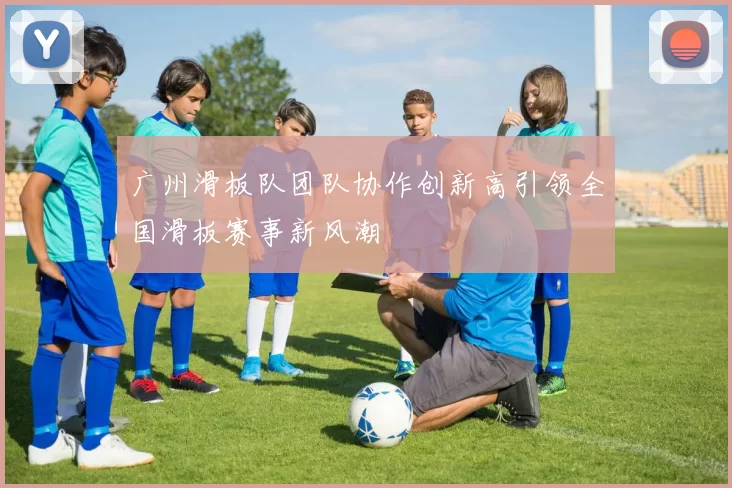 广州滑板队团队协作创新高引领全国滑板赛事新风潮