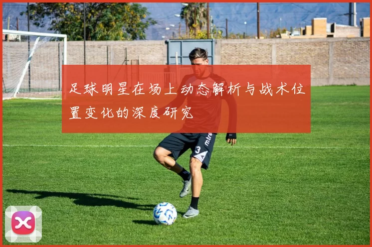 足球明星在场上动态解析与战术位置变化的深度研究