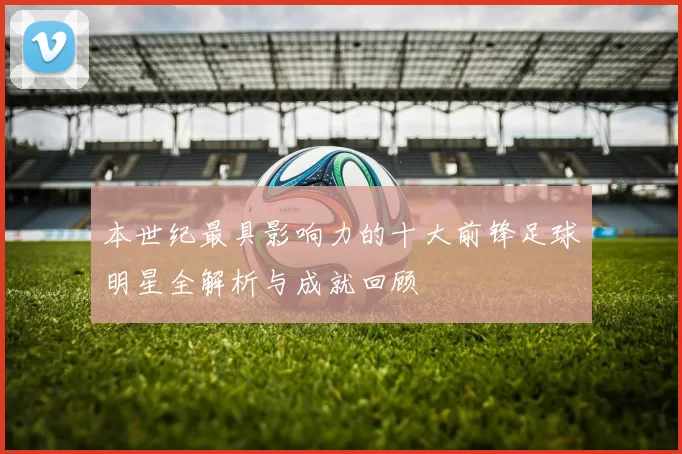 本世纪最具影响力的十大前锋足球明星全解析与成就回顾
