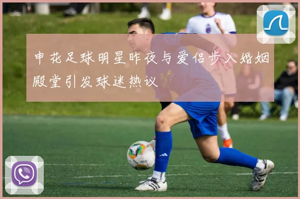 申花足球明星昨夜与爱侣步入婚姻殿堂引发球迷热议