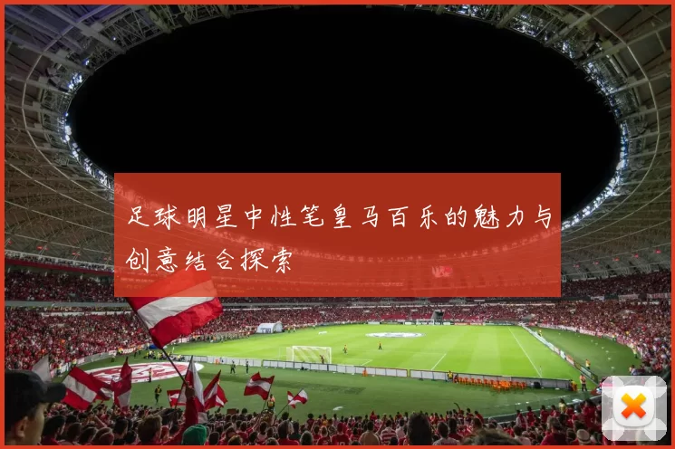 足球明星中性笔皇马百乐的魅力与创意结合探索