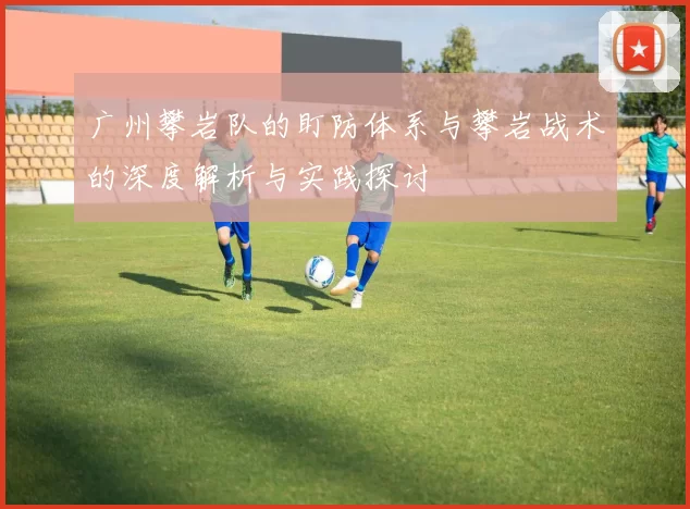 广州攀岩队的盯防体系与攀岩战术的深度解析与实践探讨