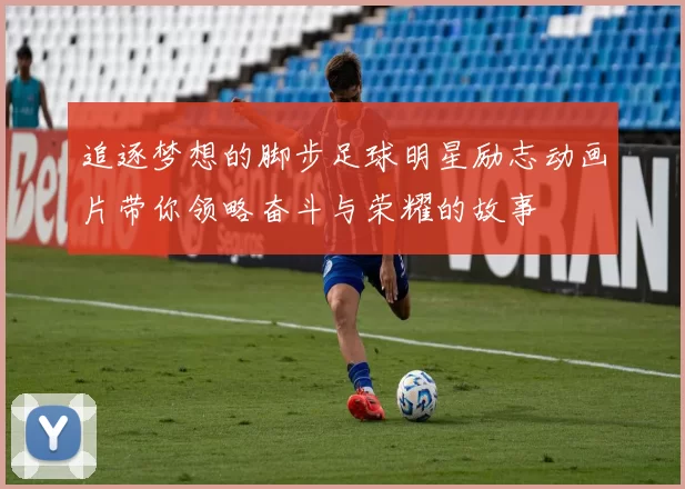 追逐梦想的脚步足球明星励志动画片带你领略奋斗与荣耀的故事