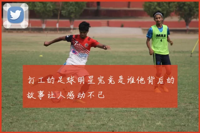 打工的足球明星究竟是谁他背后的故事让人感动不已