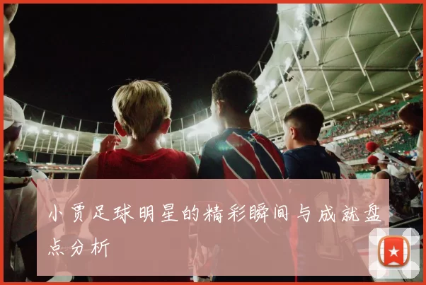 小贾足球明星的精彩瞬间与成就盘点分析