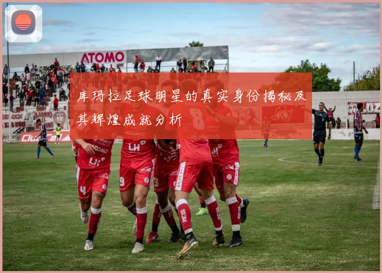 库玛拉足球明星的真实身份揭秘及其辉煌成就分析
