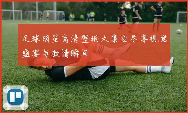 足球明星高清壁纸大集合尽享视觉盛宴与激情瞬间