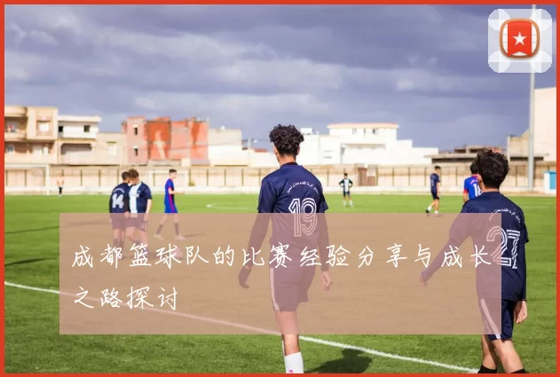 成都篮球队的比赛经验分享与成长之路探讨