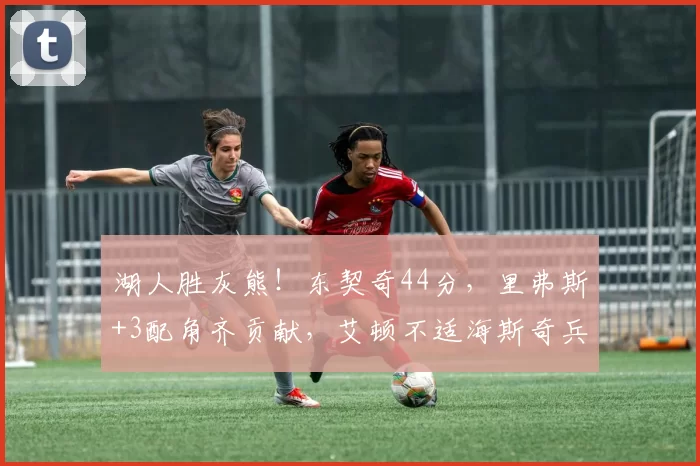 湖人胜灰熊！东契奇44分，里弗斯+3配角齐贡献，艾顿不适海斯奇兵