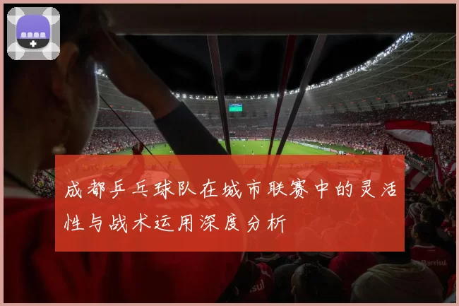成都乒乓球队在城市联赛中的灵活性与战术运用深度分析