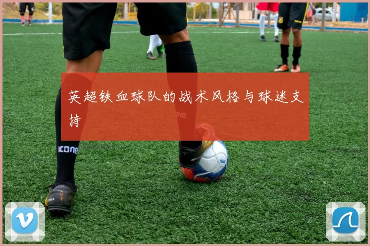 英超铁血球队的战术风格与球迷支持
