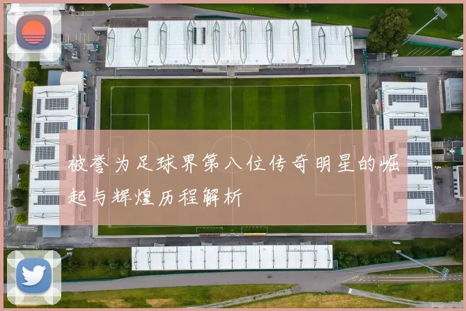 被誉为足球界第八位传奇明星的崛起与辉煌历程解析