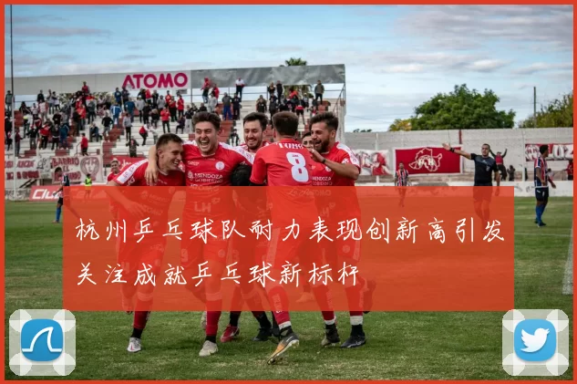 杭州乒乓球队耐力表现创新高引发关注成就乒乓球新标杆