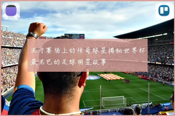 泥泞赛场上的传奇球星揭秘世界杯最泥巴的足球明星故事