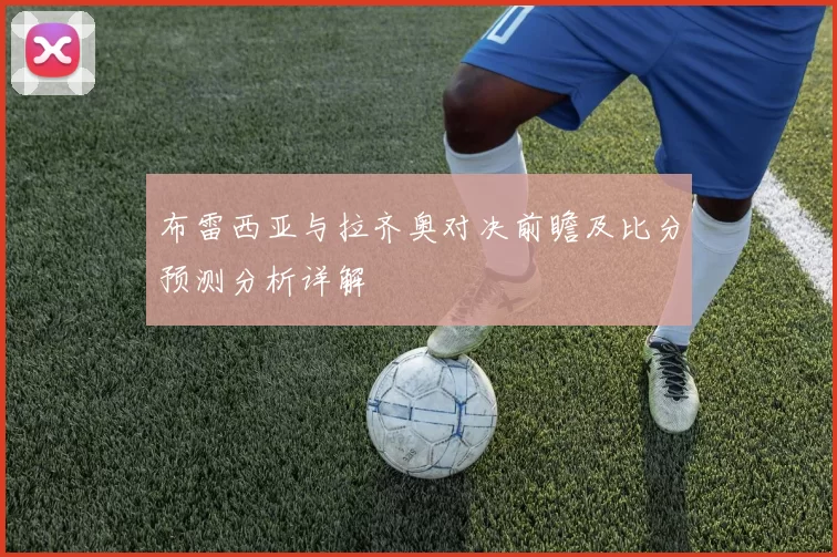 布雷西亚与拉齐奥对决前瞻及比分预测分析详解