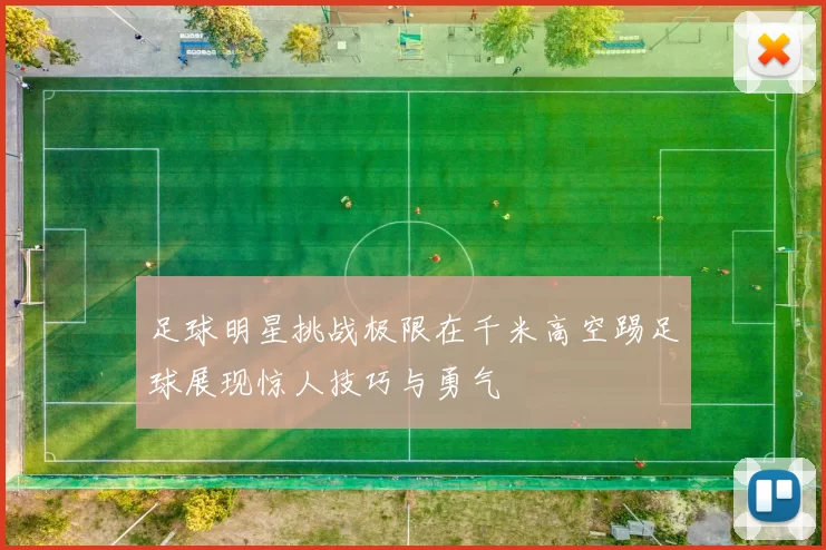 足球明星挑战极限在千米高空踢足球展现惊人技巧与勇气